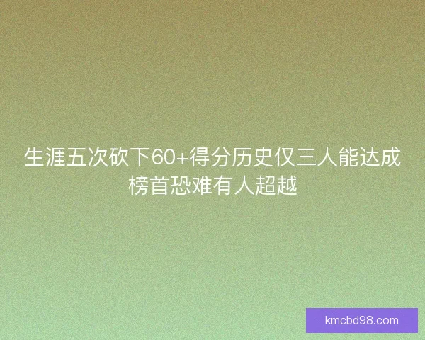 生涯五次砍下60+得分历史仅三人能达成榜首恐难有人超越